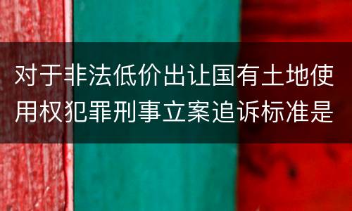 对于非法低价出让国有土地使用权犯罪刑事立案追诉标准是怎么样规定