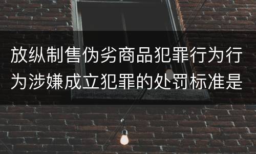 放纵制售伪劣商品犯罪行为行为涉嫌成立犯罪的处罚标准是怎样的