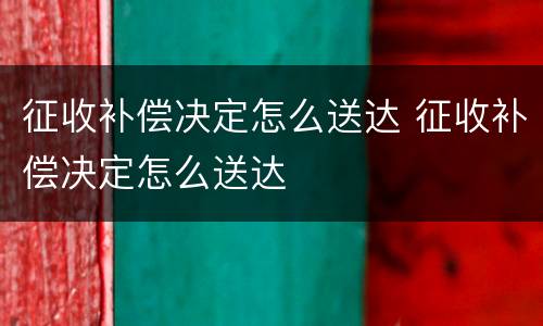 征收补偿决定怎么送达 征收补偿决定怎么送达