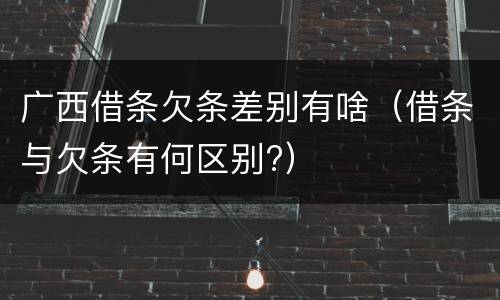 广西借条欠条差别有啥（借条与欠条有何区别?）