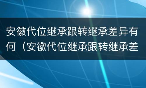 安徽代位继承跟转继承差异有何（安徽代位继承跟转继承差异有何关系）