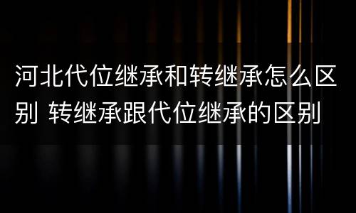 河北代位继承和转继承怎么区别 转继承跟代位继承的区别