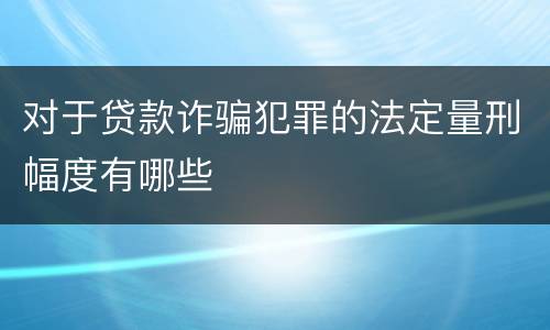 对于贷款诈骗犯罪的法定量刑幅度有哪些