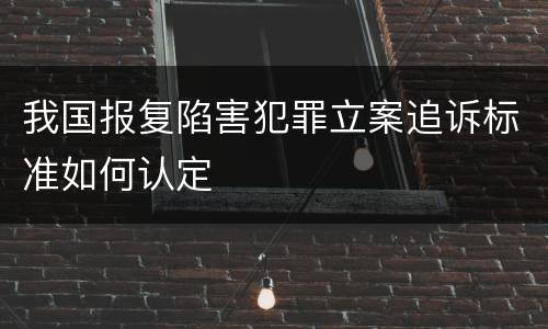 我国报复陷害犯罪立案追诉标准如何认定
