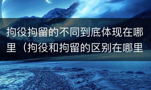 拘役拘留的不同到底体现在哪里（拘役和拘留的区别在哪里）