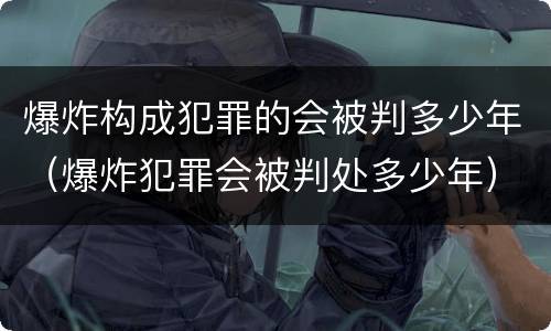 爆炸构成犯罪的会被判多少年（爆炸犯罪会被判处多少年）