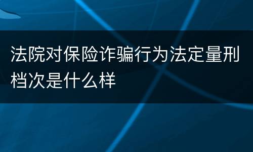 法院对保险诈骗行为法定量刑档次是什么样