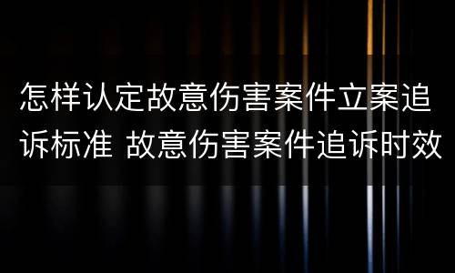 怎样认定故意伤害案件立案追诉标准 故意伤害案件追诉时效