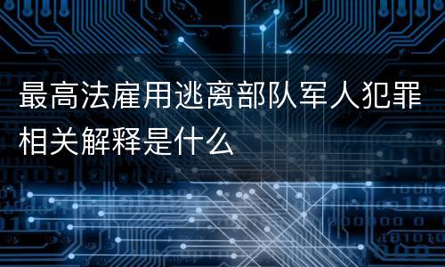 最高法雇用逃离部队军人犯罪相关解释是什么