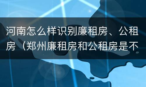 河南怎么样识别廉租房、公租房（郑州廉租房和公租房是不是一样）