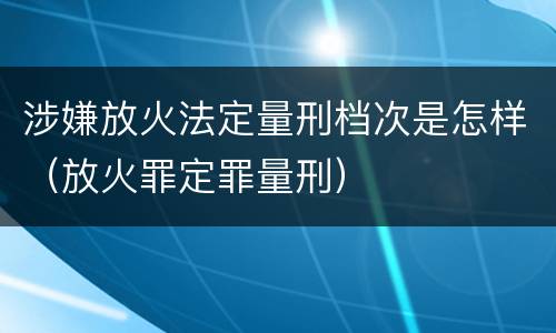 涉嫌放火法定量刑档次是怎样（放火罪定罪量刑）