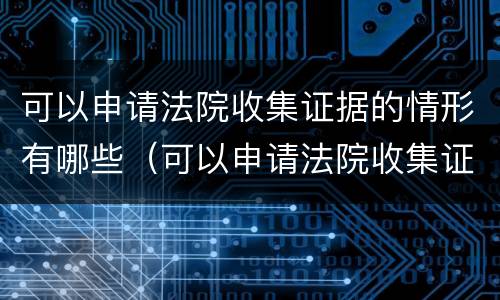 可以申请法院收集证据的情形有哪些（可以申请法院收集证据的情形有哪些呢）