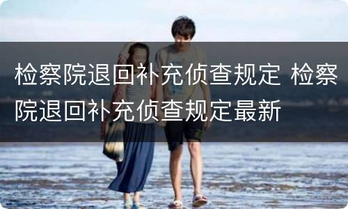 检察院退回补充侦查规定 检察院退回补充侦查规定最新
