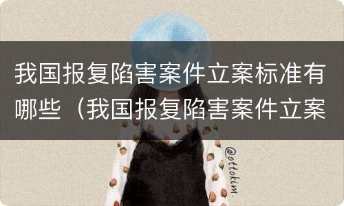 我国报复陷害案件立案标准有哪些（我国报复陷害案件立案标准有哪些条款）