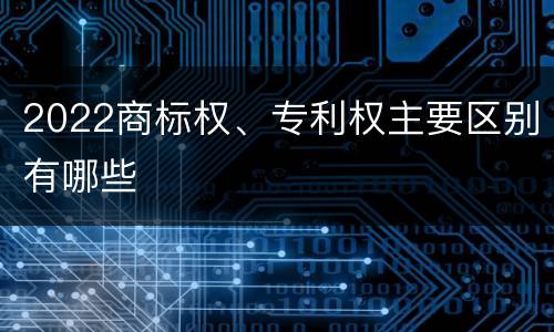 2022商标权、专利权主要区别有哪些