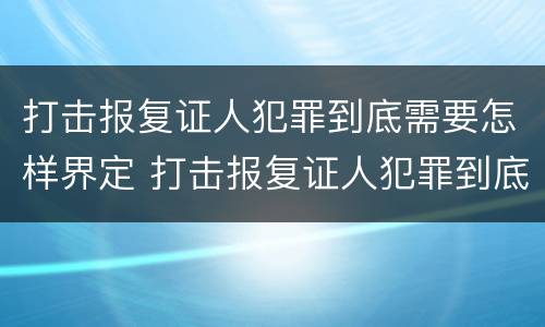 打击报复证人犯罪到底需要怎样界定 打击报复证人犯罪到底需要怎样界定呢
