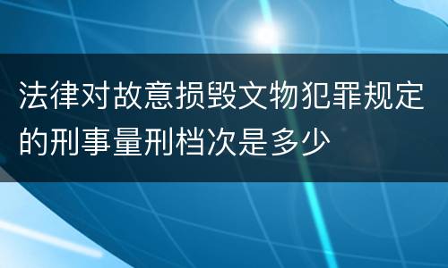 法律对故意损毁文物犯罪规定的刑事量刑档次是多少