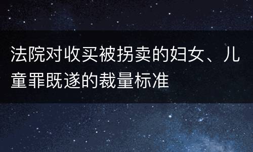 法院对收买被拐卖的妇女、儿童罪既遂的裁量标准