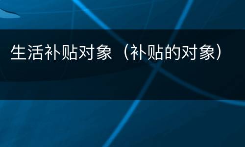 生活补贴对象（补贴的对象）