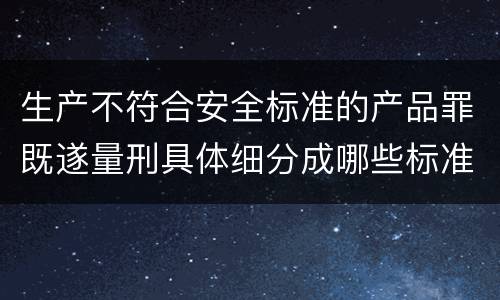 生产不符合安全标准的产品罪既遂量刑具体细分成哪些标准
