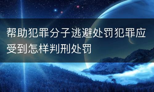 帮助犯罪分子逃避处罚犯罪应受到怎样判刑处罚