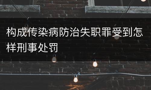构成传染病防治失职罪受到怎样刑事处罚