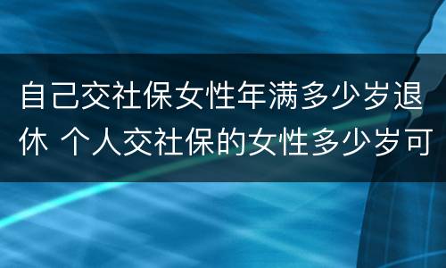 自己交社保女性年满多少岁退休 个人交社保的女性多少岁可以退休