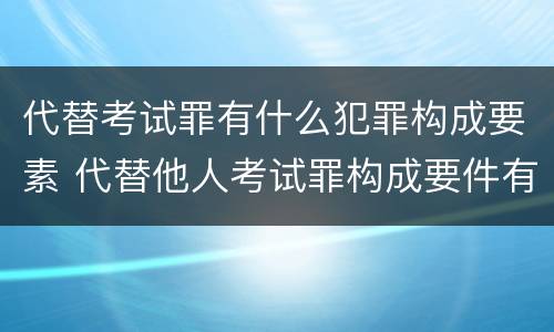 代替考试罪有什么犯罪构成要素 代替他人考试罪构成要件有何规定