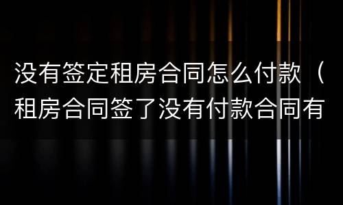 没有签定租房合同怎么付款（租房合同签了没有付款合同有效?）