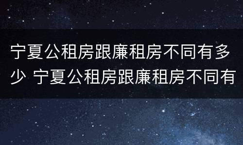 宁夏公租房跟廉租房不同有多少 宁夏公租房跟廉租房不同有多少个