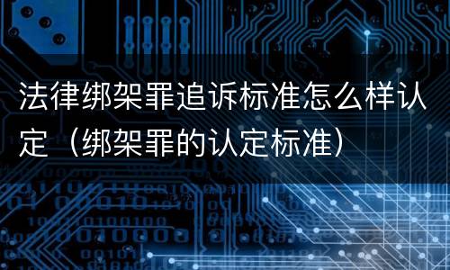 法律绑架罪追诉标准怎么样认定（绑架罪的认定标准）