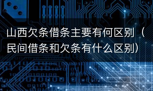 山西欠条借条主要有何区别（民间借条和欠条有什么区别）
