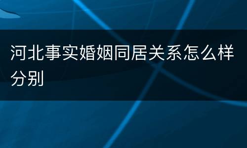河北事实婚姻同居关系怎么样分别
