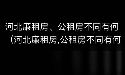 河北廉租房、公租房不同有何（河北廉租房,公租房不同有何区别）