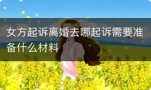 女方起诉离婚去哪起诉需要准备什么材料