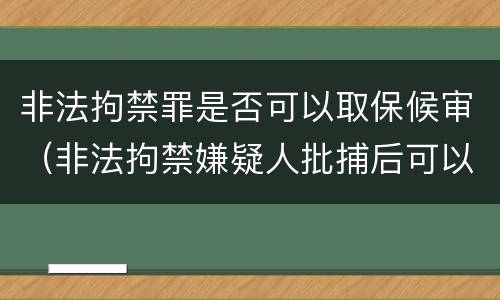 非法拘禁罪是否可以取保候审（非法拘禁嫌疑人批捕后可以取保吗）
