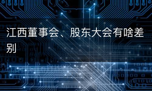 江西董事会、股东大会有啥差别