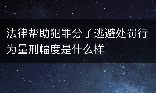 法律帮助犯罪分子逃避处罚行为量刑幅度是什么样