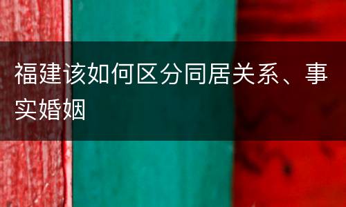 福建该如何区分同居关系、事实婚姻