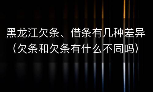 黑龙江欠条、借条有几种差异（欠条和欠条有什么不同吗）