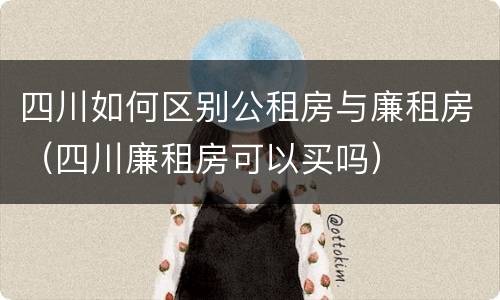 四川如何区别公租房与廉租房（四川廉租房可以买吗）