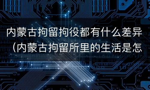 内蒙古拘留拘役都有什么差异（内蒙古拘留所里的生活是怎么样的）