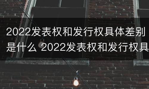 2022发表权和发行权具体差别是什么 2022发表权和发行权具体差别是什么意思