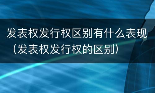 发表权发行权区别有什么表现（发表权发行权的区别）