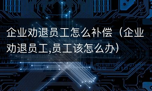 企业劝退员工怎么补偿（企业劝退员工,员工该怎么办）
