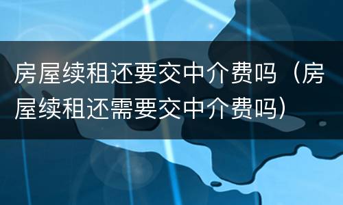 房屋续租还要交中介费吗（房屋续租还需要交中介费吗）