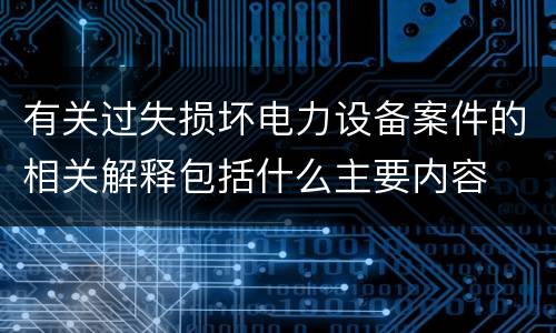 有关过失损坏电力设备案件的相关解释包括什么主要内容