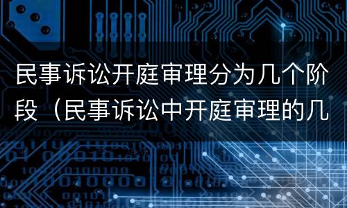 民事诉讼开庭审理分为几个阶段（民事诉讼中开庭审理的几个阶段以及各阶段的主要任务）