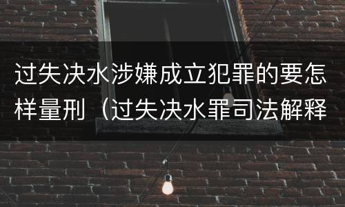 过失决水涉嫌成立犯罪的要怎样量刑（过失决水罪司法解释）
