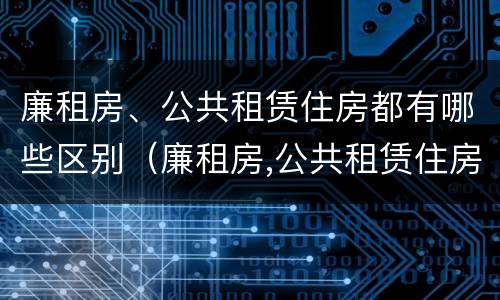 廉租房、公共租赁住房都有哪些区别（廉租房,公共租赁住房都有哪些区别呢）